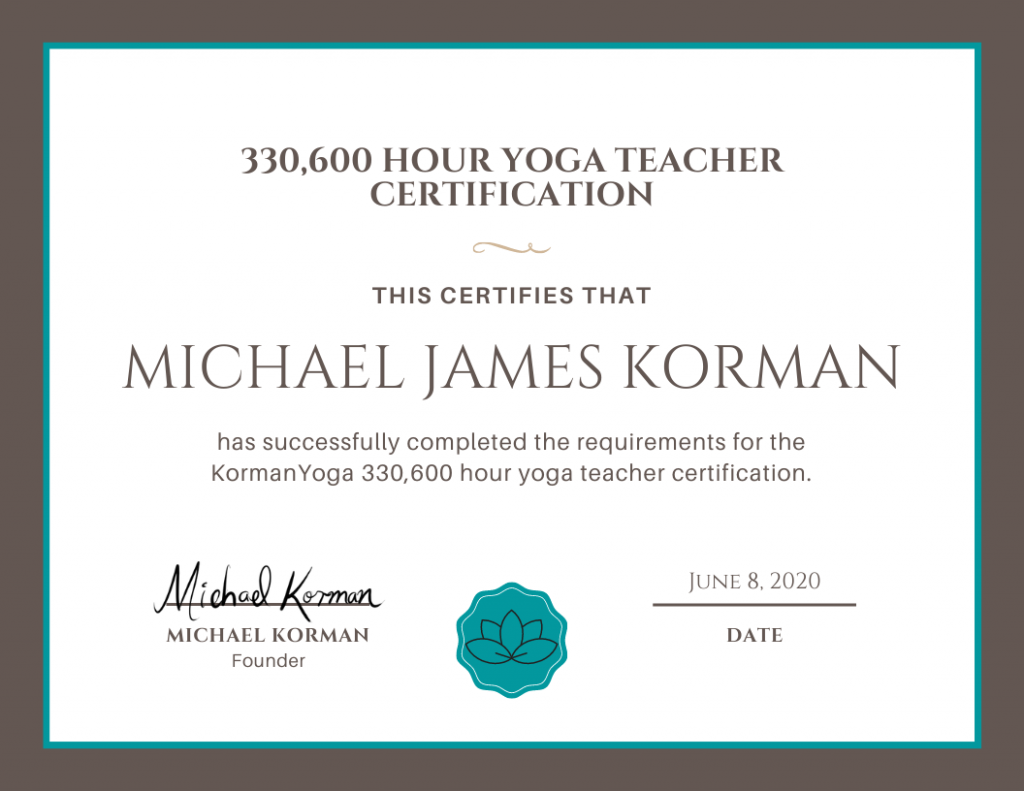 330,600 Hour Yoga Teacher Certification. This certifies that Michael James Korman has successfully completed the requirements for the KormanYoga 330,600 hour yoga teacher certification. Signed, Michael Korman, Founder. June 8, 2020.